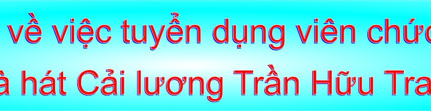 Thông báo về việc tuyển dụng viên chức năm 2022 của Nhà hát Cải lương Trần Hữu Trang